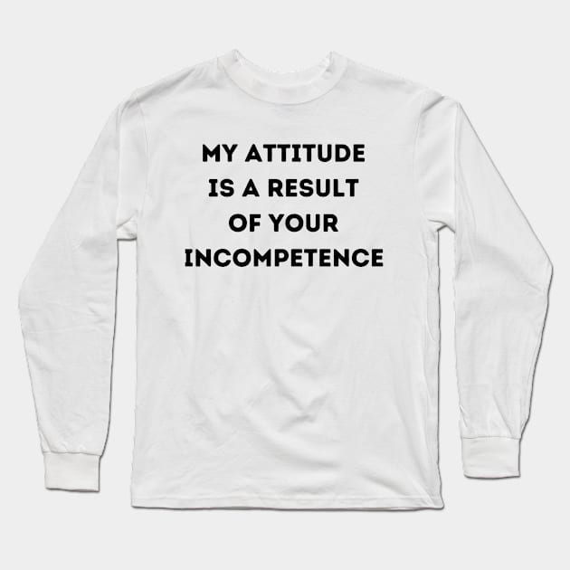 My Attitude is a Result of Your Incompetence Long Sleeve T-Shirt by FairyMay